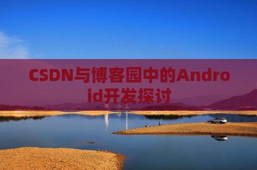 CSDN与博客园中的Android开发探讨